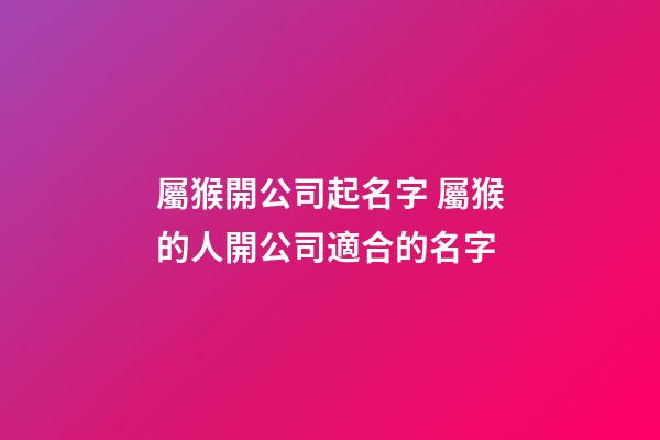 屬猴開公司起名字 屬猴的人開公司適合的名字-第1張-公司起名-玄機派